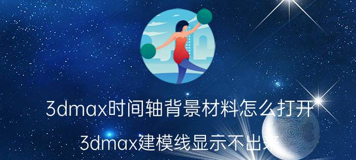 3dmax时间轴背景材料怎么打开 3dmax建模线显示不出来？